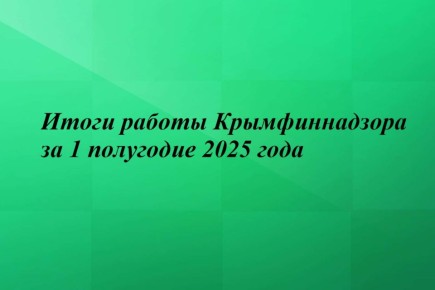 Итоги работы Крымфиннадзора за 1 полугодие 2025 года