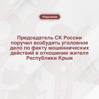 Председатель СК России поручил возбудить уголовное дело по факту мошеннических действий в отношении жителя Республики Крым