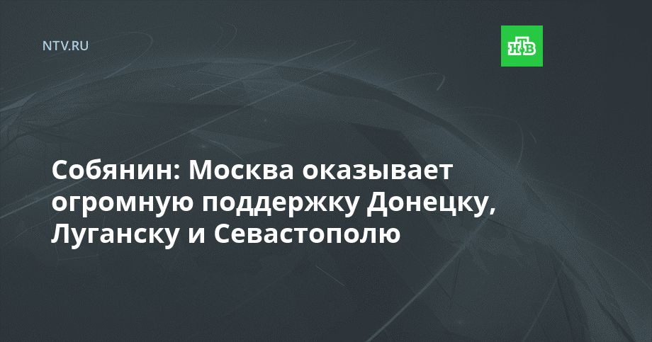 Собянин: Москва оказывает огромную поддержку Донецку, Луганску и Севастополю