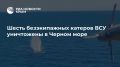 Шесть безэкипажных катеров ВСУ уничтожены в Черном море