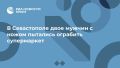 В Севастополе двое мужчин с ножом пытались ограбить супермаркет