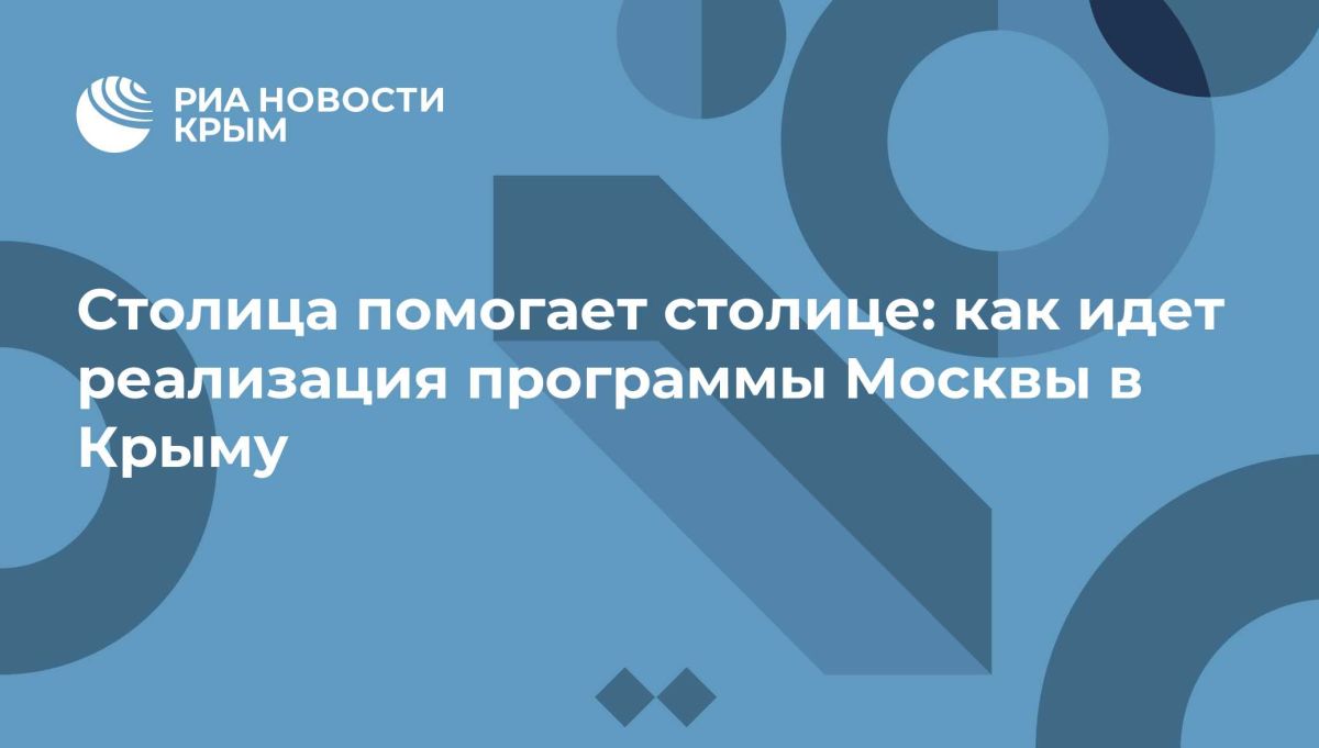 Столица помогает столице: как идет реализация программы Москвы в Крыму